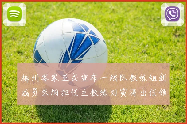 梅州客家正式宣布一线队教练组新成员朱炯担任主教练刘寅涛出任领队