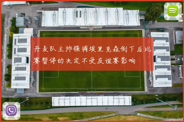 丹麦队主帅强调埃里克森倒下后比赛暂停的决定不受友谊赛影响