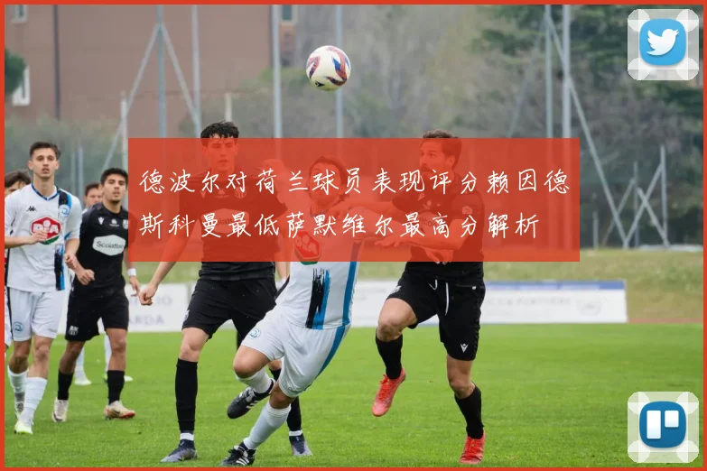 德波尔对荷兰球员表现评分赖因德斯科曼最低萨默维尔最高分解析