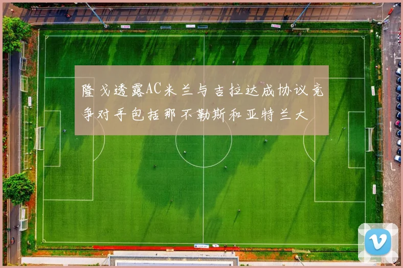 隆戈透露AC米兰与吉拉达成协议竞争对手包括那不勒斯和亚特兰大