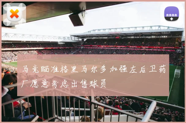 马竞瞄准格里马尔多加强左后卫药厂愿意考虑出售球员