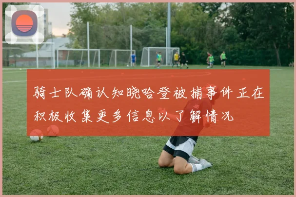 骑士队确认知晓哈登被捕事件正在积极收集更多信息以了解情况
