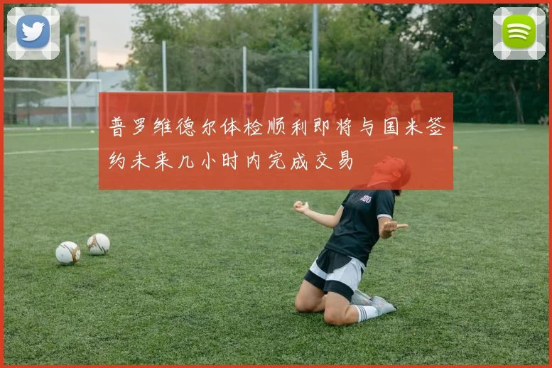 普罗维德尔体检顺利即将与国米签约未来几小时内完成交易