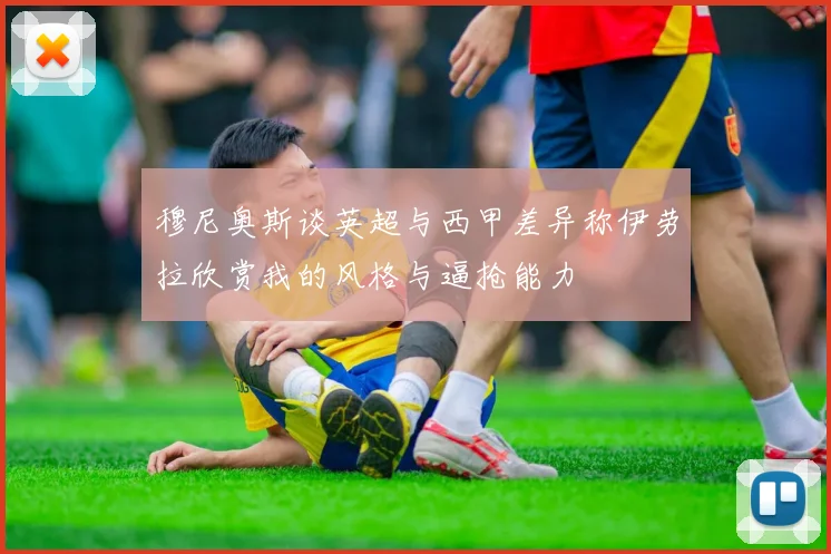 穆尼奥斯谈英超与西甲差异称伊劳拉欣赏我的风格与逼抢能力