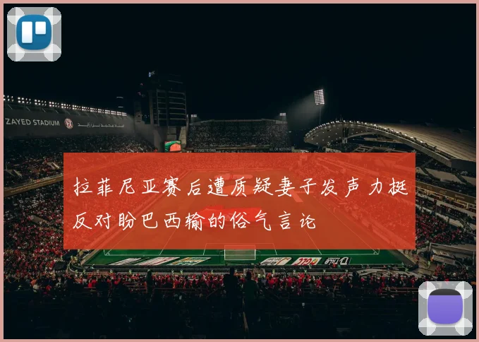 拉菲尼亚赛后遭质疑妻子发声力挺反对盼巴西输的俗气言论